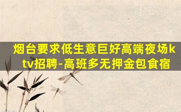 烟台要求低生意巨好高端夜场ktv招聘-高班多无押金包食宿